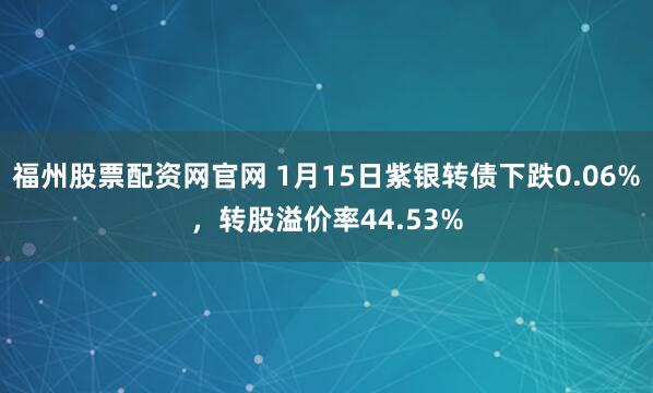福州股票配资网官网 1月15日紫银转债下跌0.06%，转股溢价率44.53%