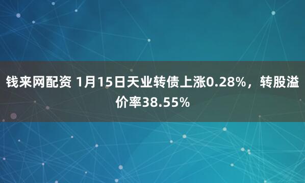 钱来网配资 1月15日天业转债上涨0.28%，转股溢价率38.55%