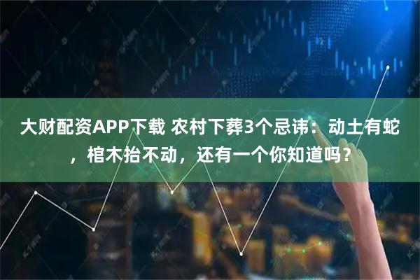 大财配资APP下载 农村下葬3个忌讳：动土有蛇，棺木抬不动，还有一个你知道吗？