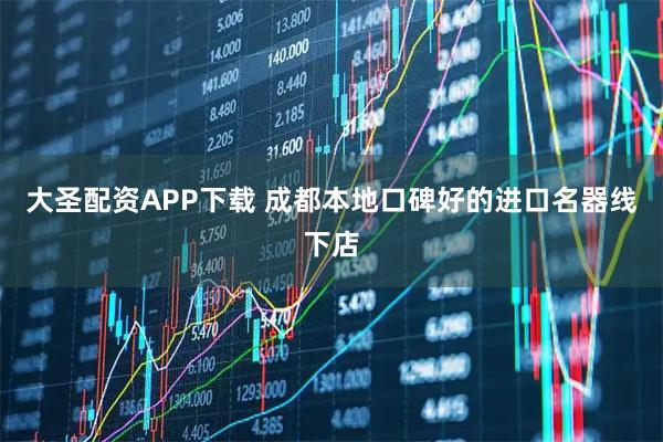 大圣配资APP下载 成都本地口碑好的进口名器线下店