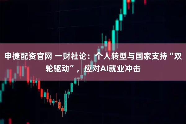 申捷配资官网 一财社论：个人转型与国家支持“双轮驱动”，应对AI就业冲击