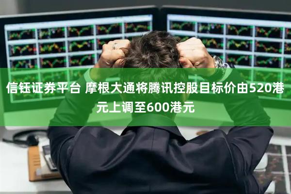 信钰证券平台 摩根大通将腾讯控股目标价由520港元上调至600港元