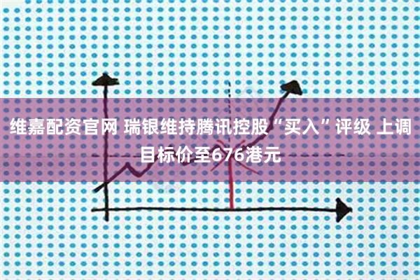 维嘉配资官网 瑞银维持腾讯控股“买入”评级 上调目标价至676港元