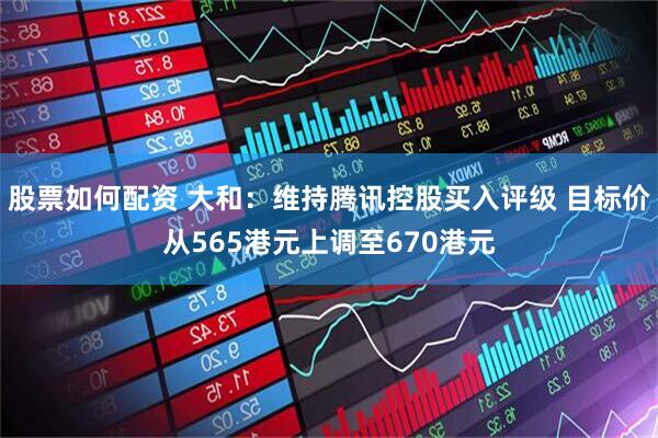 股票如何配资 大和：维持腾讯控股买入评级 目标价从565港元上调至670港元