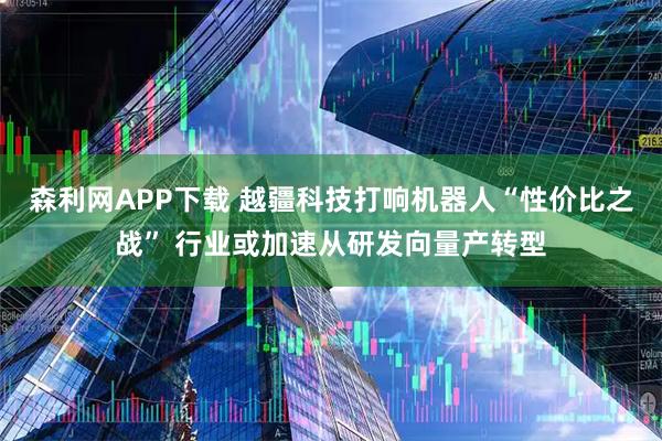 森利网APP下载 越疆科技打响机器人“性价比之战” 行业或加速从研发向量产转型