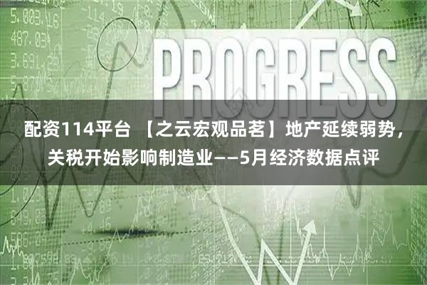 配资114平台 【之云宏观品茗】地产延续弱势，关税开始影响制造业——5月经济数据点评