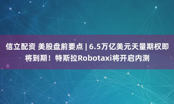信立配资 美股盘前要点 | 6.5万亿美元天量期权即将到期！特斯拉Robotaxi将开启内测