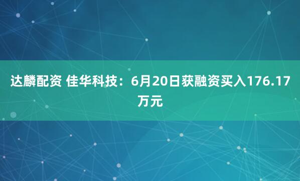 达麟配资 佳华科技：6月20日获融资买入176.17万元