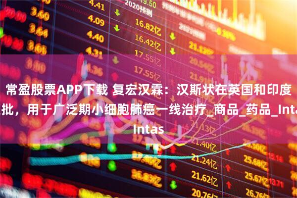 常盈股票APP下载 复宏汉霖：汉斯状在英国和印度获批，用于广泛期小细胞肺癌一线治疗_商品_药品_Intas