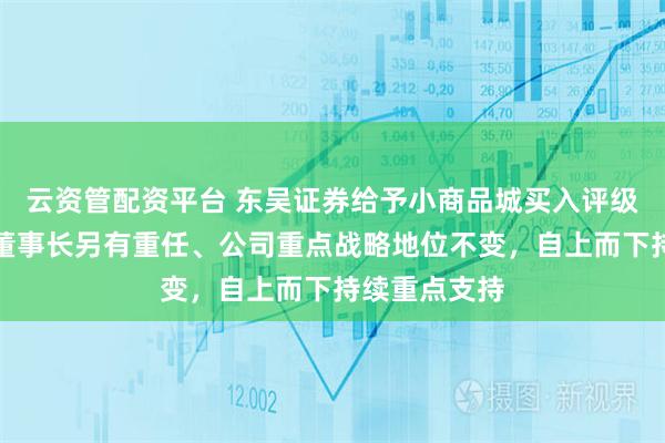 云资管配资平台 东吴证券给予小商品城买入评级，公司换帅董事长另有重任、公司重点战略地位不变，自上而下持续重点支持