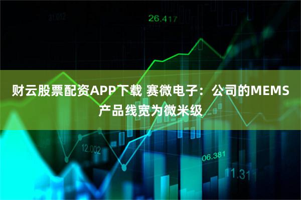 财云股票配资APP下载 赛微电子：公司的MEMS产品线宽为微米级