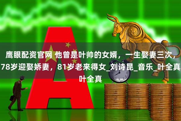 鹰眼配资官网 他曾是叶帅的女婿，一生娶妻三次，78岁迎娶娇妻，81岁老来得女_刘诗昆_音乐_叶全真