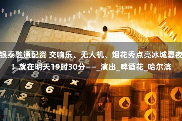 银泰融通配资 交响乐、无人机、烟花秀点亮冰城夏夜！就在明天19时30分——_演出_啤酒花_哈尔滨