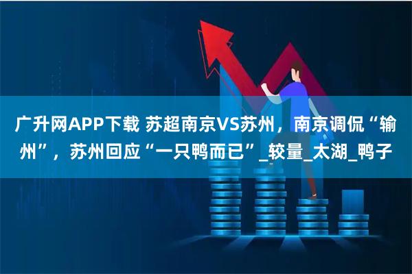 广升网APP下载 苏超南京VS苏州，南京调侃“输州”，苏州回应“一只鸭而已”_较量_太湖_鸭子