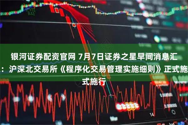 银河证券配资官网 7月7日证券之星早间消息汇总：沪深北交易所《程序化交易管理实施细则》正式施行