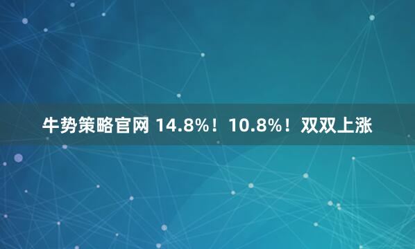牛势策略官网 14.8%！10.8%！双双上涨
