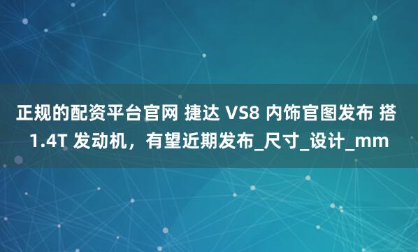 正规的配资平台官网 捷达 VS8 内饰官图发布 搭 1.4T 发动机，有望近期发布_尺寸_设计_mm