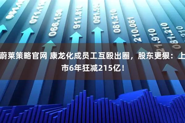 蔚莱策略官网 康龙化成员工互殴出圈，股东更狠：上市6年狂减215亿！