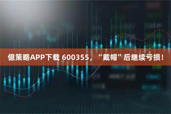 億策略APP下载 600355，“戴帽”后继续亏损！