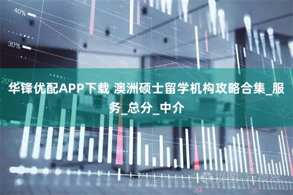 华锋优配APP下载 澳洲硕士留学机构攻略合集_服务_总分_中介