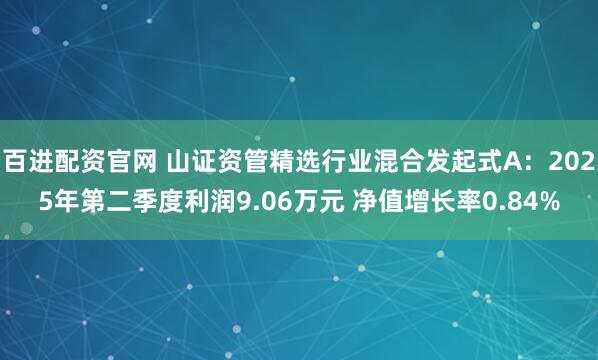 百进配资官网 山证资管精选行业混合发起式A：2025年第二季度利润9.06万元 净值增长率0.84%