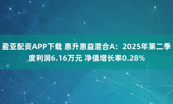 盈亚配资APP下载 惠升惠益混合A：2025年第二季度利润6.16万元 净值增长率0.28%