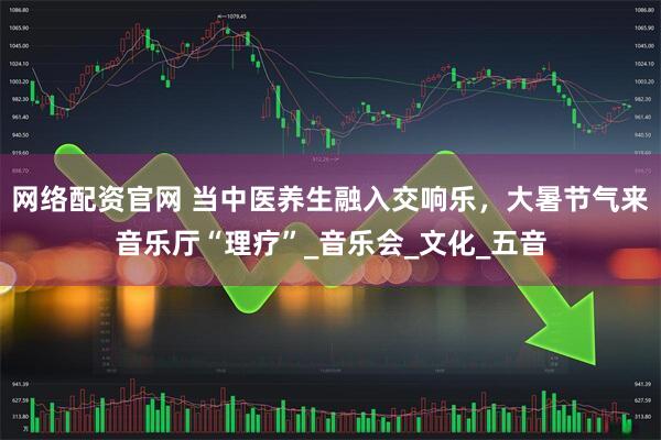 网络配资官网 当中医养生融入交响乐，大暑节气来音乐厅“理疗”_音乐会_文化_五音