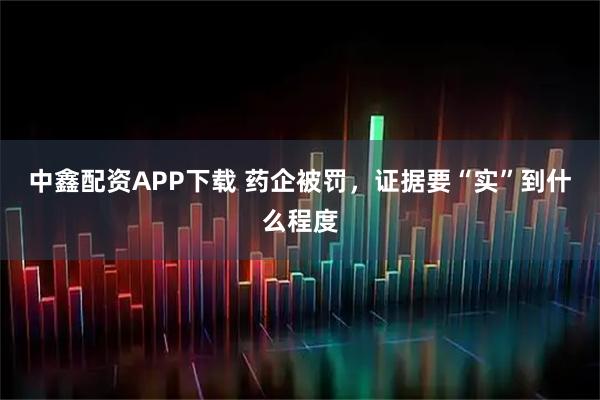 中鑫配资APP下载 药企被罚，证据要“实”到什么程度