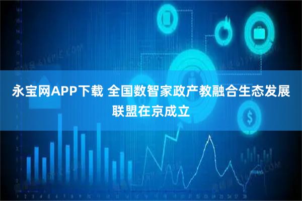 永宝网APP下载 全国数智家政产教融合生态发展联盟在京成立