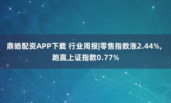 鼎皓配资APP下载 行业周报|零售指数涨2.44%, 跑赢上证指数0.77%