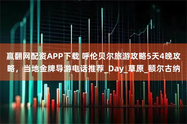 赢翻网配资APP下载 呼伦贝尔旅游攻略5天4晚攻略,当地金牌导游电话推荐_Day_草原_额尔古纳