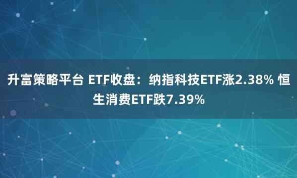 升富策略平台 ETF收盘：纳指科技ETF涨2.38% 恒生消费ETF跌7.39%