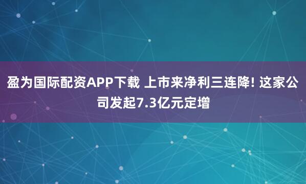 盈为国际配资APP下载 上市来净利三连降! 这家公司发起7.3亿元定增