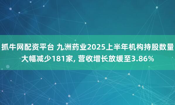 抓牛网配资平台 九洲药业2025上半年机构持股数量大幅减少181家, 营收增长放缓至3.86%