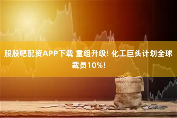 股股吧配资APP下载 重组升级! 化工巨头计划全球裁员10%!