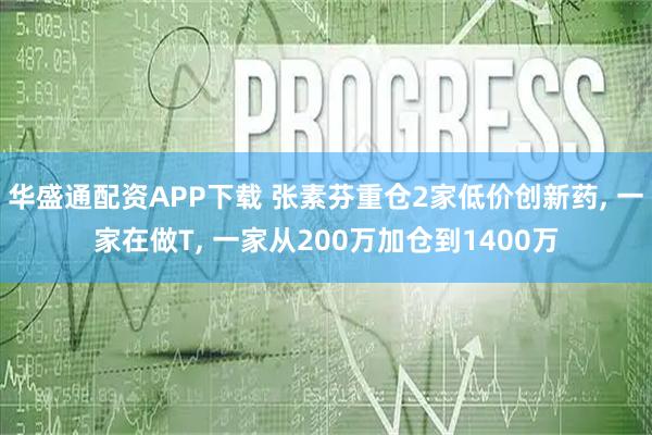 华盛通配资APP下载 张素芬重仓2家低价创新药, 一家在做T, 一家从200万加仓到1400万