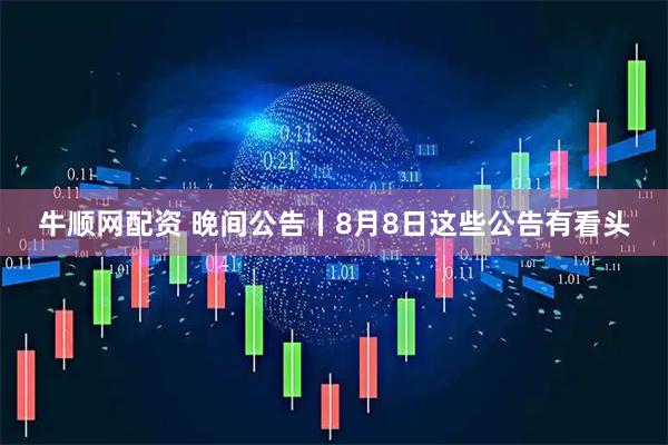 牛顺网配资 晚间公告丨8月8日这些公告有看头