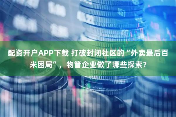 配资开户APP下载 打破封闭社区的“外卖最后百米困局”，物管企业做了哪些探索？
