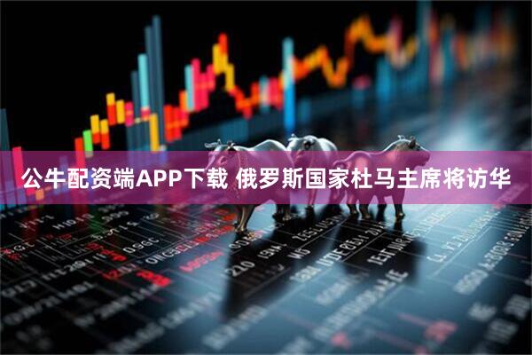 公牛配资端APP下载 俄罗斯国家杜马主席将访华