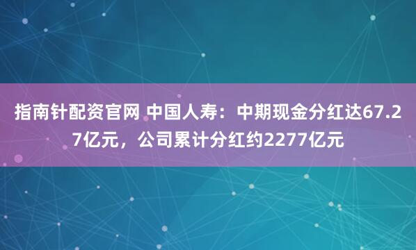 指南针配资官网 中国人寿：中期现金分红达67.27亿元，公司累计分红约2277亿元