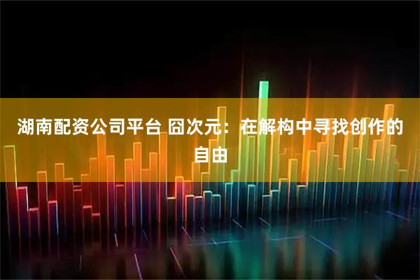 湖南配资公司平台 囧次元：在解构中寻找创作的自由