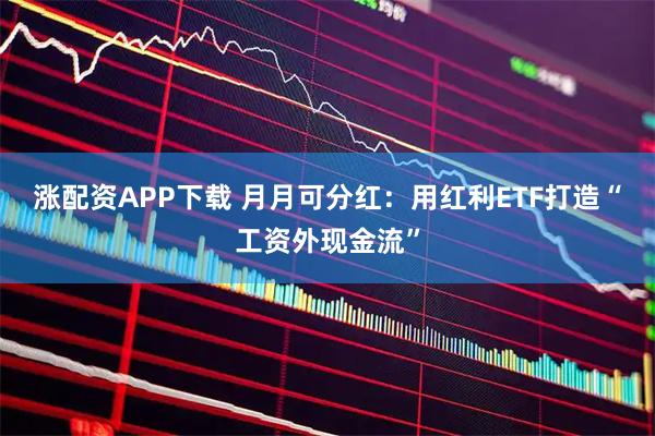 涨配资APP下载 月月可分红：用红利ETF打造“工资外现金流”