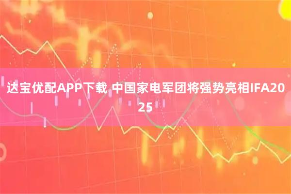 达宝优配APP下载 中国家电军团将强势亮相IFA2025