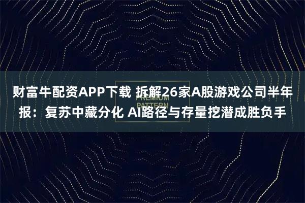 财富牛配资APP下载 拆解26家A股游戏公司半年报：复苏中藏分化 AI路径与存量挖潜成胜负手