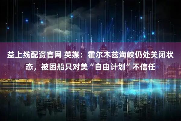 益上线配资官网 英媒：霍尔木兹海峡仍处关闭状态，被困船只对美“自由计划”不信任