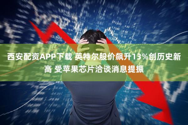 西安配资APP下载 英特尔股价飙升13%创历史新高 受苹果芯片洽谈消息提振