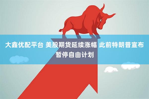 大鑫优配平台 美股期货延续涨幅 此前特朗普宣布暂停自由计划