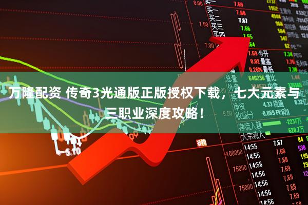 万隆配资 传奇3光通版正版授权下载,七大元素与三职业深度攻略!