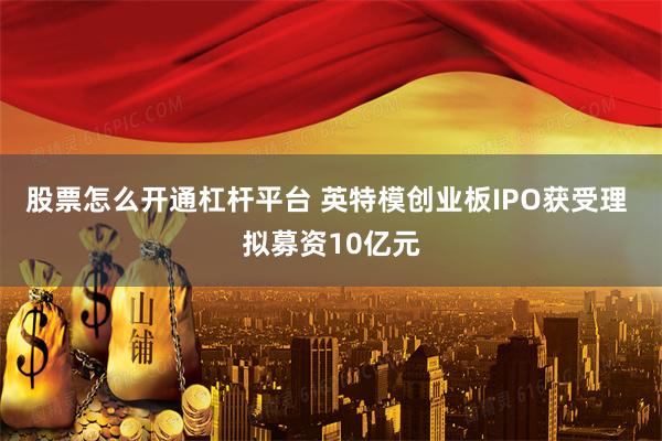 股票怎么开通杠杆平台 英特模创业板IPO获受理 拟募资10亿元